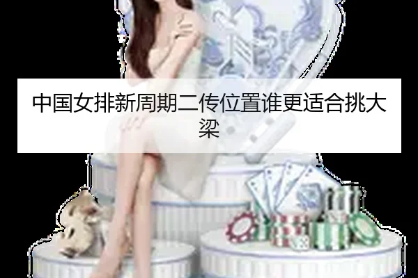 中国女排新周期二传位置谁更适合挑大梁